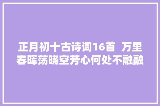 正月初十古诗词16首  万里春晖荡晓空芳心何处不融融
