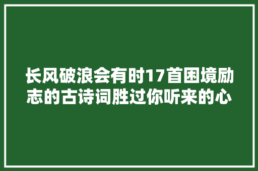 长风破浪会有时17首困境励志的古诗词胜过你听来的心灵鸡汤