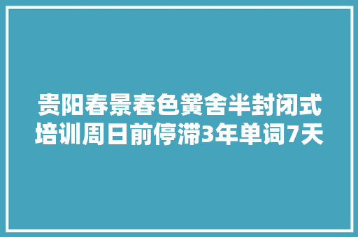 贵阳春景春色黉舍半封闭式培训周日前停滞3年单词7天记受益学生中考