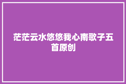 茫茫云水悠悠我心南歌子五首原创