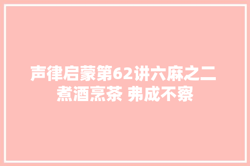 声律启蒙第62讲六麻之二 煮酒烹茶 弗成不察