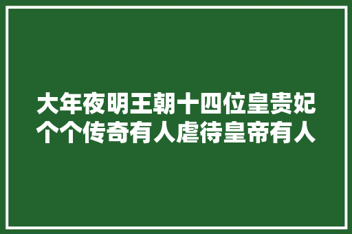 大年夜明王朝十四位皇贵妃个个传奇有人虐待皇帝有人是扬州瘦马