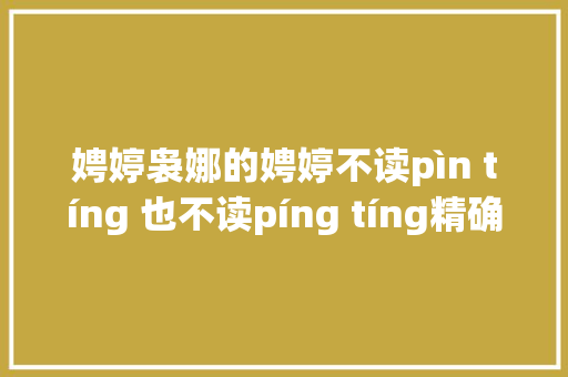 娉婷袅娜的娉婷不读pìn tíng 也不读píng tíng精确的读音是