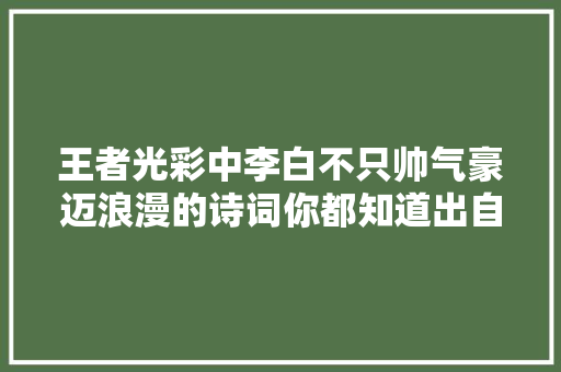 王者光彩中李白不只帅气豪迈浪漫的诗词你都知道出自哪嘛