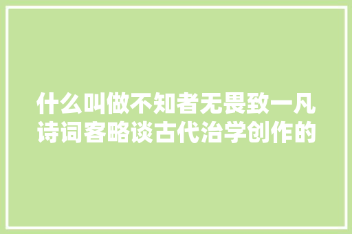 什么叫做不知者无畏致一凡诗词客略谈古代治学创作的特点
