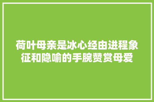 荷叶母亲是冰心经由进程象征和隐喻的手腕赞赏母爱