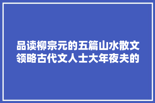 品读柳宗元的五篇山水散文领略古代文人士大年夜夫的自然情怀