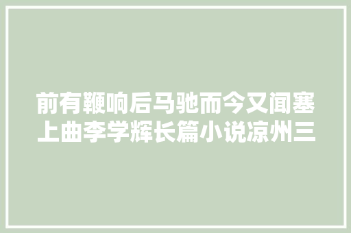 前有鞭响后马驰而今又闻塞上曲李学辉长篇小说凉州三部曲收官之作塞上曲出版发行