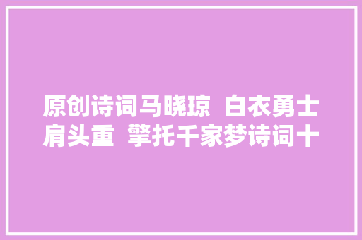 原创诗词马晓琼  白衣勇士肩头重  擎托千家梦诗词十四首