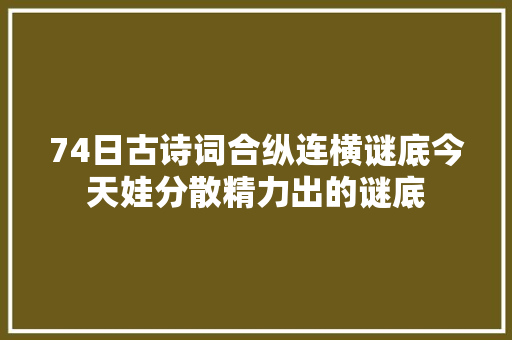 74日古诗词合纵连横谜底今天娃分散精力出的谜底