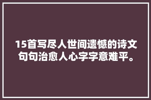 15首写尽人世间遗憾的诗文句句治愈人心字字意难平。