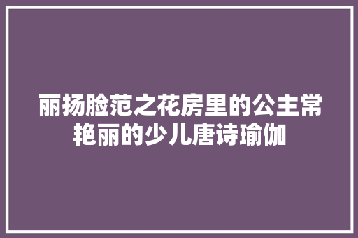 丽扬脸范之花房里的公主常艳丽的少儿唐诗瑜伽