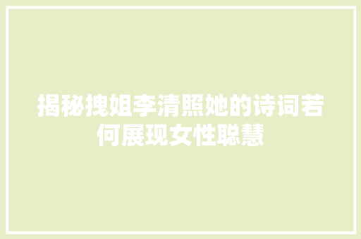 揭秘拽姐李清照她的诗词若何展现女性聪慧