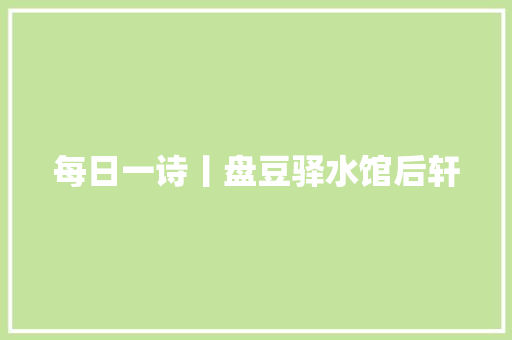每日一诗丨盘豆驿水馆后轩