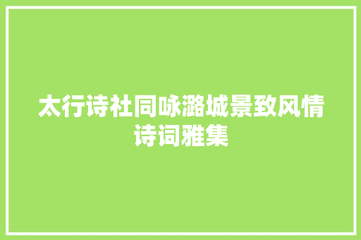 太行诗社同咏潞城景致风情诗词雅集