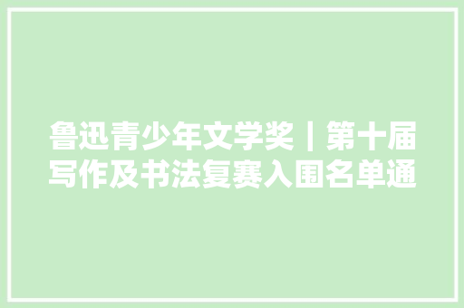 鲁迅青少年文学奖｜第十届写作及书法复赛入围名单通知书记
