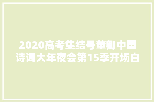 2020高考集结号董卿中国诗词大年夜会第15季开场白和停滞语