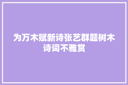 为万木赋新诗张艺群题树木诗词不雅赏
