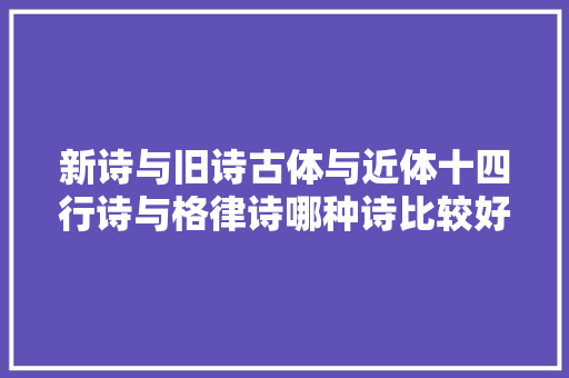 新诗与旧诗古体与近体十四行诗与格律诗哪种诗比较好写呢
