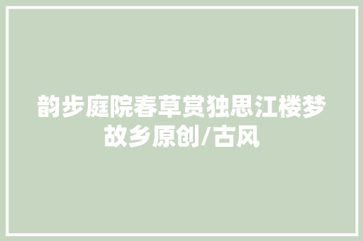 韵步庭院春草赏独思江楼梦故乡原创/古风