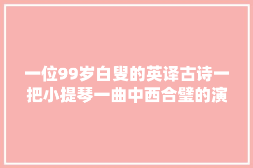 一位99岁白叟的英译古诗一把小提琴一曲中西合璧的演绎唱出苏轼的千古哲思