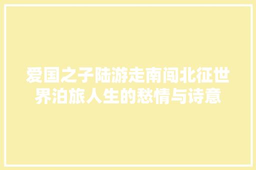 爱国之子陆游走南闯北征世界泊旅人生的愁情与诗意