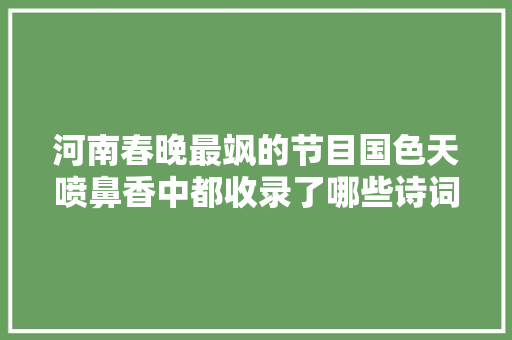 河南春晚最飒的节目国色天喷鼻香中都收录了哪些诗词快收藏起来吧
