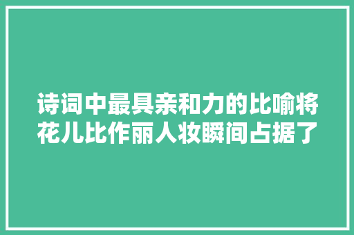 诗词中最具亲和力的比喻将花儿比作丽人妆瞬间占据了读者眼球