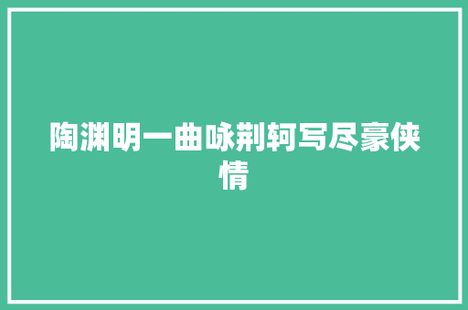陶渊明一曲咏荆轲写尽豪侠情