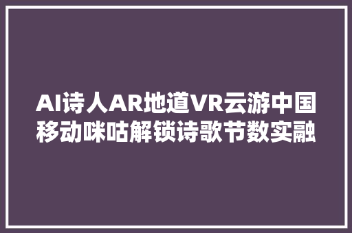 AI诗人AR地道VR云游中国移动咪咕解锁诗歌节数实融合新弄法
