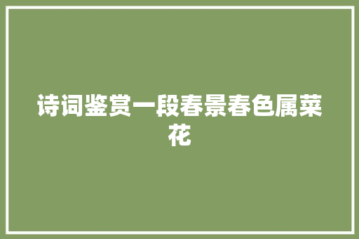 诗词鉴赏一段春景春色属菜花