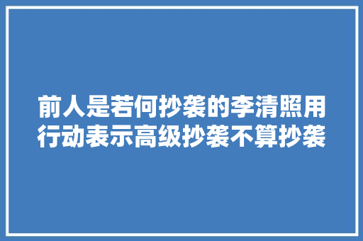 前人是若何抄袭的李清照用行动表示高级抄袭不算抄袭