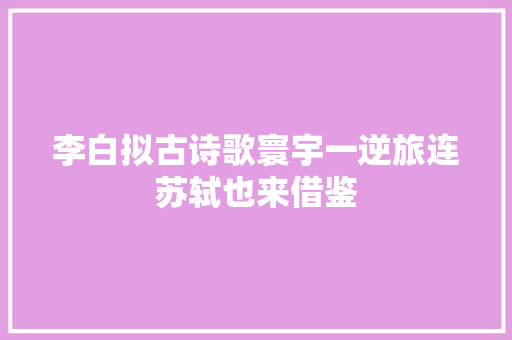 李白拟古诗歌寰宇一逆旅连苏轼也来借鉴