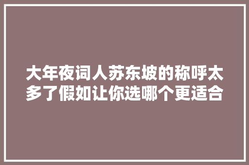 大年夜词人苏东坡的称呼太多了假如让你选哪个更适合做他的网名