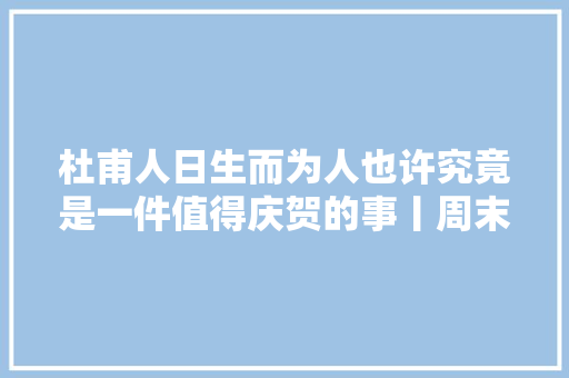 杜甫人日生而为人也许究竟是一件值得庆贺的事丨周末读诗