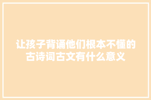 让孩子背诵他们根本不懂的古诗词古文有什么意义