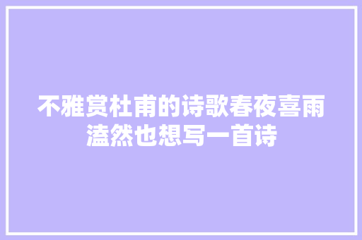 不雅赏杜甫的诗歌春夜喜雨溘然也想写一首诗