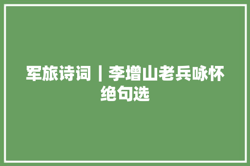 军旅诗词｜李增山老兵咏怀绝句选