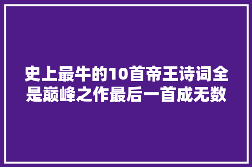 史上最牛的10首帝王诗词全是巅峰之作最后一首成无数人座右铭