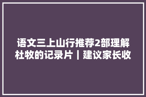 语文三上山行推荐2部理解杜牧的记录片｜建议家长收藏
