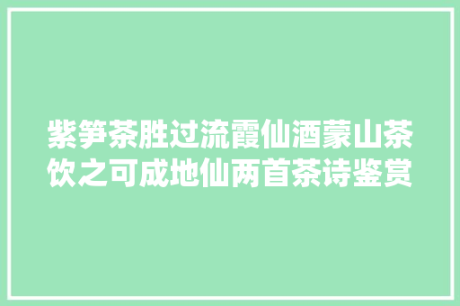 紫笋茶胜过流霞仙酒蒙山茶饮之可成地仙两首茶诗鉴赏