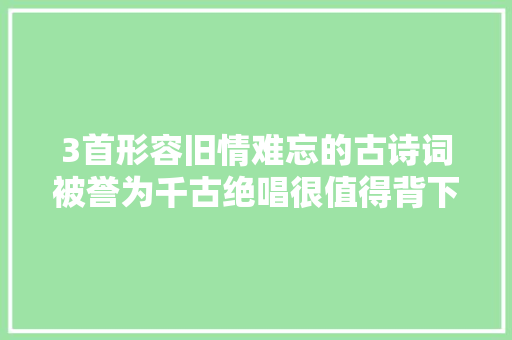 3首形容旧情难忘的古诗词被誉为千古绝唱很值得背下来