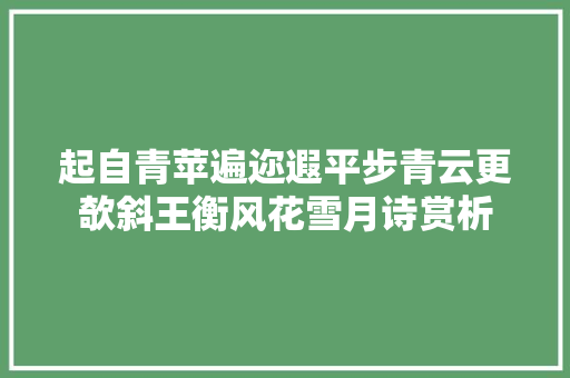 起自青苹遍迩遐平步青云更欹斜王衡风花雪月诗赏析