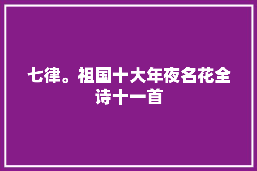 七律。祖国十大年夜名花全诗十一首