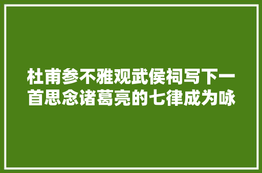 杜甫参不雅观武侯祠写下一首思念诸葛亮的七律成为咏古的不朽名篇