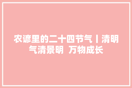 农谚里的二十四节气丨清明气清景明  万物成长