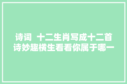 诗词  十二生肖写成十二首诗妙趣横生看看你属于哪一首