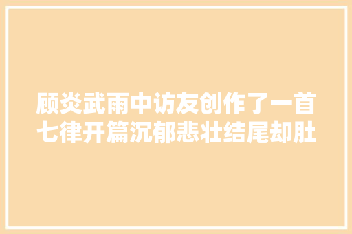顾炎武雨中访友创作了一首七律开篇沉郁悲壮结尾却肚量奔放