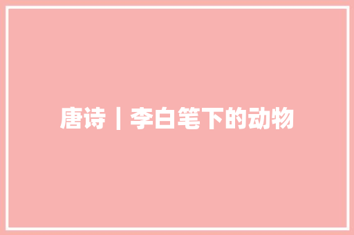 唐诗｜李白笔下的动物