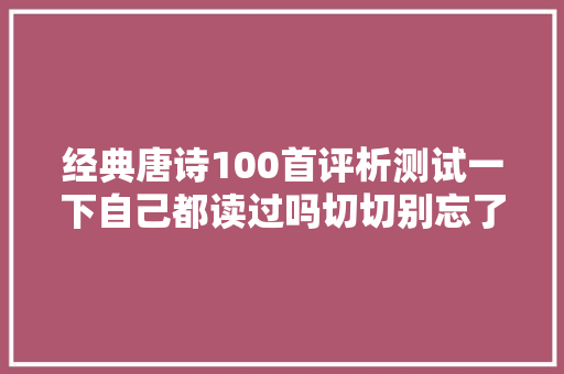 经典唐诗100首评析测试一下自己都读过吗切切别忘了教孩子哟